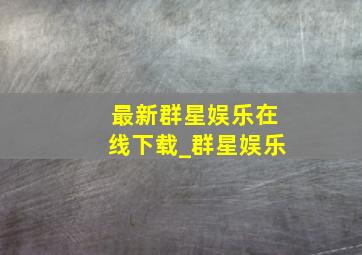 最新群星娱乐在线下载_群星娱乐